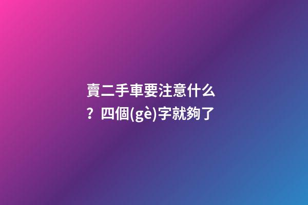 賣二手車要注意什么？四個(gè)字就夠了